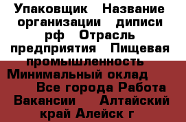 Упаковщик › Название организации ­ диписи.рф › Отрасль предприятия ­ Пищевая промышленность › Минимальный оклад ­ 17 000 - Все города Работа » Вакансии   . Алтайский край,Алейск г.